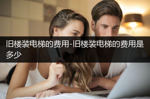 旧楼装电梯的费用-旧楼装电梯的费用是多少